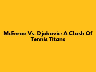 McEnroe Vs. Djokovic: A Clash Of Tennis Titans