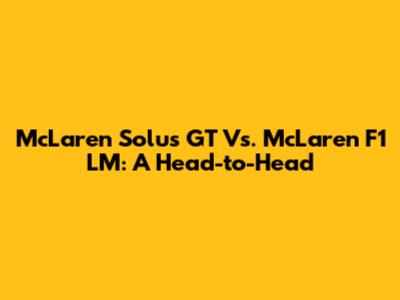 McLaren Solus GT Vs. McLaren F1 LM: A Head-to-Head