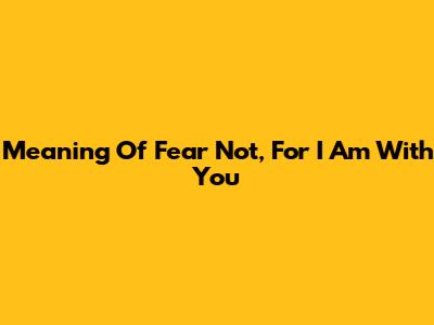 Meaning Of "Fear Not, For I Am With You"