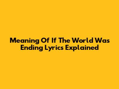 Meaning Of 'If The World Was Ending' Lyrics Explained