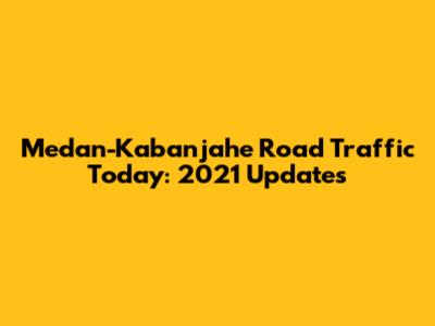 Medan-Kabanjahe Road Traffic Today: 2021 Updates