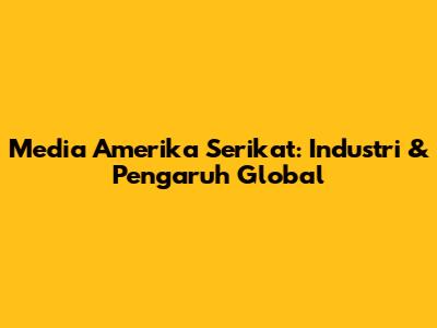 Media Amerika Serikat: Industri & Pengaruh Global