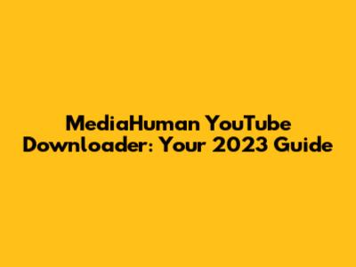 MediaHuman YouTube Downloader: Your 2023 Guide