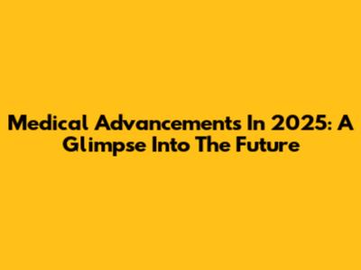 Medical Advancements In 2025: A Glimpse Into The Future