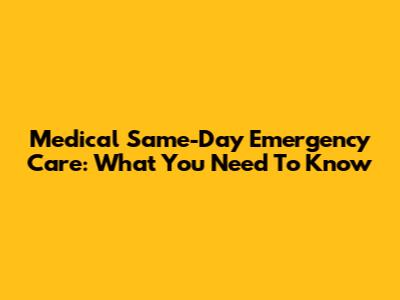 Medical Same-Day Emergency Care: What You Need To Know