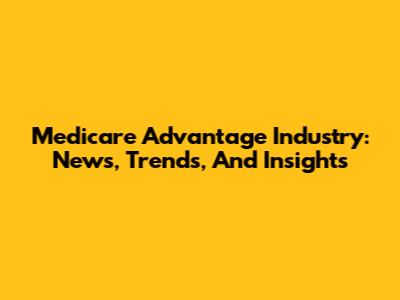 Medicare Advantage Industry: News, Trends, And Insights