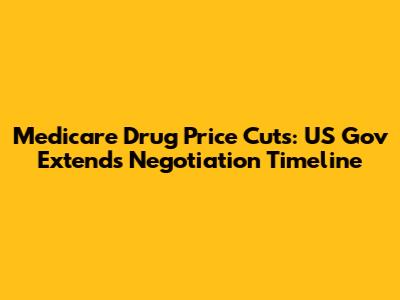 Medicare Drug Price Cuts: US Gov Extends Negotiation Timeline