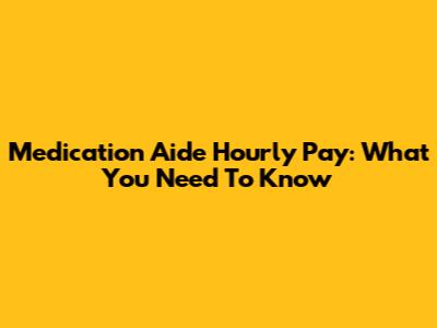 Medication Aide Hourly Pay: What You Need To Know