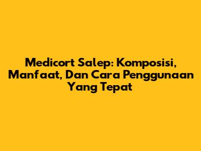 Medicort Salep: Komposisi, Manfaat, Dan Cara Penggunaan Yang Tepat