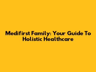 Medifirst Family: Your Guide To Holistic Healthcare