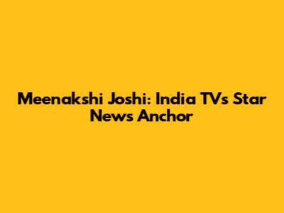 Meenakshi Joshi: India TV's Star News Anchor