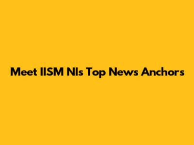 Meet IISM NI's Top News Anchors