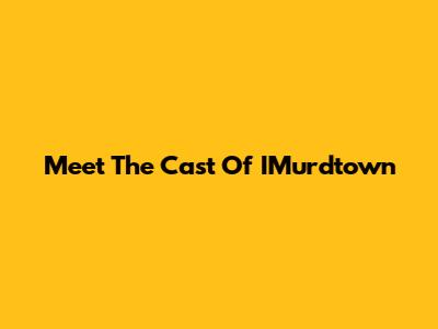 Meet The Cast Of IMurdtown
