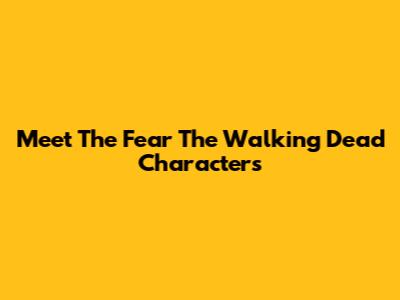 Meet The Fear The Walking Dead Characters