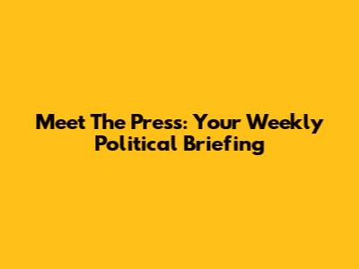 Meet The Press: Your Weekly Political Briefing