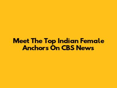 Meet The Top Indian Female Anchors On CBS News