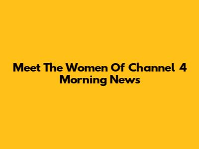 Meet The Women Of Channel 4 Morning News