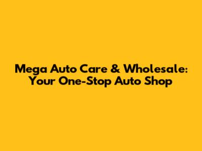 Mega Auto Care & Wholesale: Your One-Stop Auto Shop