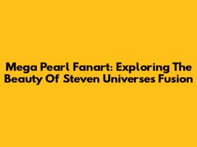 Mega Pearl Fanart: Exploring The Beauty Of Steven Universe's Fusion