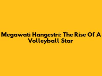 Megawati Hangestri: The Rise Of A Volleyball Star
