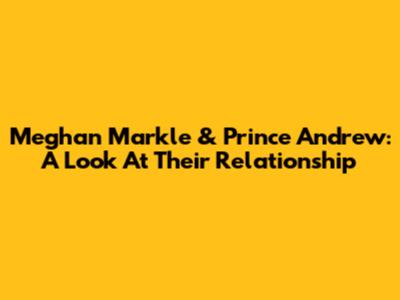 Meghan Markle & Prince Andrew: A Look At Their Relationship