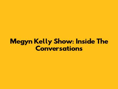Megyn Kelly Show: Inside The Conversations