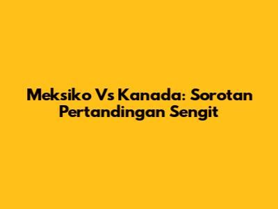 Meksiko Vs Kanada: Sorotan Pertandingan Sengit