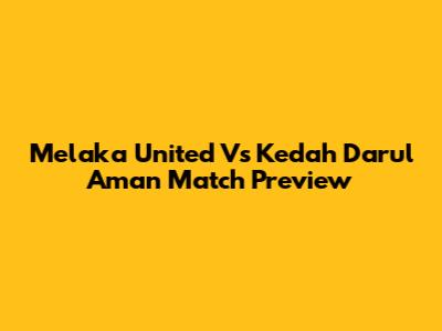 Melaka United Vs Kedah Darul Aman Match Preview