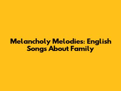 Melancholy Melodies: English Songs About Family