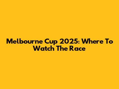 Melbourne Cup 2025: Where To Watch The Race