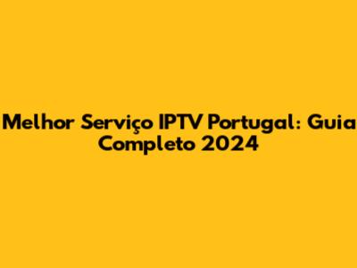 Melhor Serviço IPTV Portugal: Guia Completo 2024