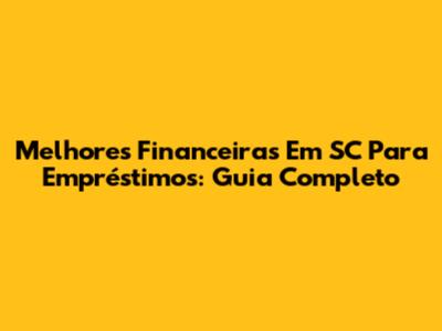 Melhores Financeiras Em SC Para Empréstimos: Guia Completo