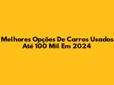 Melhores Opções De Carros Usados Até 100 Mil Em 2024