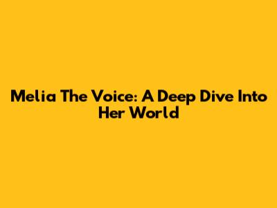 Melia The Voice: A Deep Dive Into Her World