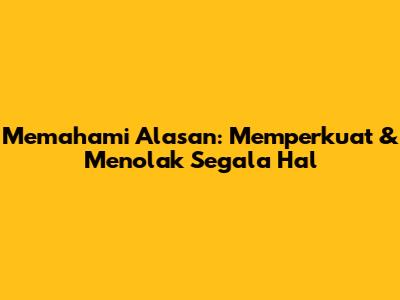 Memahami Alasan: Memperkuat & Menolak Segala Hal