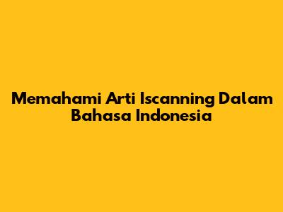 Memahami Arti 'Iscanning' Dalam Bahasa Indonesia