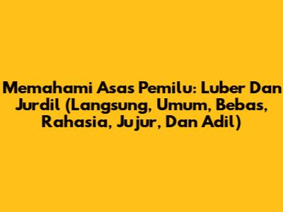Memahami Asas Pemilu: Luber Dan Jurdil (Langsung, Umum, Bebas, Rahasia, Jujur, Dan Adil)