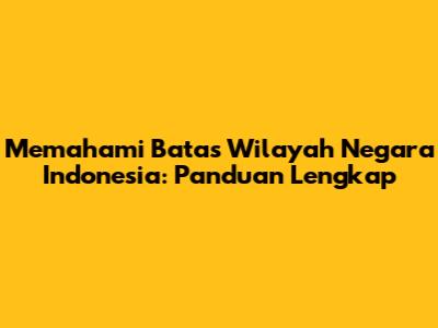 Memahami Batas Wilayah Negara Indonesia: Panduan Lengkap