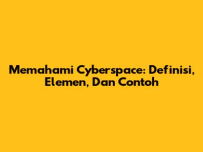 Memahami Cyberspace: Definisi, Elemen, Dan Contoh