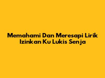 Memahami Dan Meresapi Lirik 'Izinkan Ku Lukis Senja'