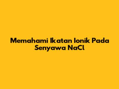 Memahami Ikatan Ionik Pada Senyawa NaCl