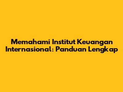 Memahami Institut Keuangan Internasional: Panduan Lengkap