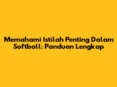 Memahami Istilah Penting Dalam Softball: Panduan Lengkap