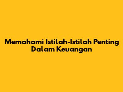 Memahami Istilah-Istilah Penting Dalam Keuangan