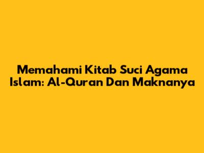 Memahami Kitab Suci Agama Islam: Al-Quran Dan Maknanya