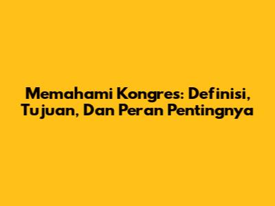 Memahami Kongres: Definisi, Tujuan, Dan Peran Pentingnya