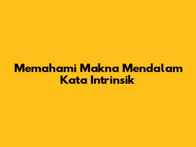 Memahami Makna Mendalam Kata Intrinsik