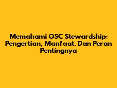 Memahami OSC Stewardship: Pengertian, Manfaat, Dan Peran Pentingnya