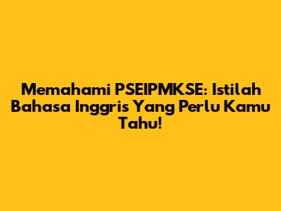 Memahami PSEIPMKSE: Istilah Bahasa Inggris Yang Perlu Kamu Tahu!