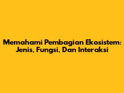 Memahami Pembagian Ekosistem: Jenis, Fungsi, Dan Interaksi